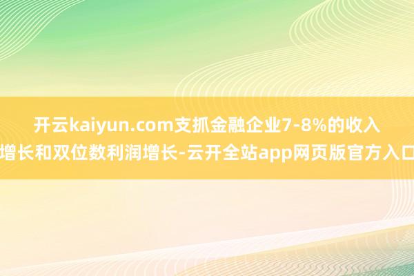 开云kaiyun.com支抓金融企业7-8%的收入增长和双位数利润增长-云开全站app网页版官方入口