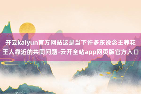 开云kaiyun官方网站这是当下许多东说念主养花王人靠近的共同问题-云开全站app网页版官方入口