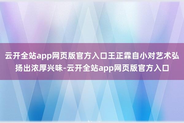 云开全站app网页版官方入口王正霖自小对艺术弘扬出浓厚兴味-云开全站app网页版官方入口