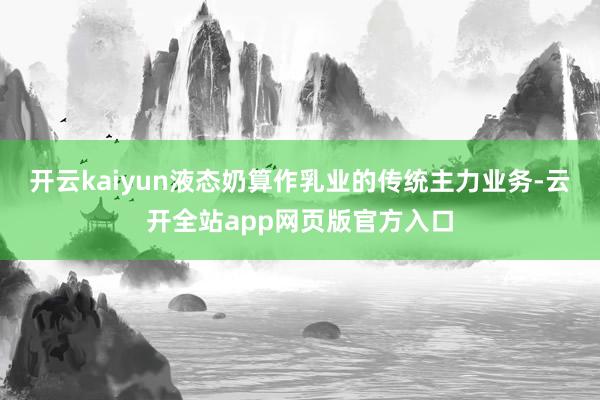 开云kaiyun液态奶算作乳业的传统主力业务-云开全站app网页版官方入口