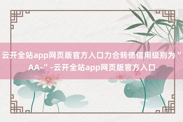 云开全站app网页版官方入口力合转债信用级别为“AA-”-云开全站app网页版官方入口