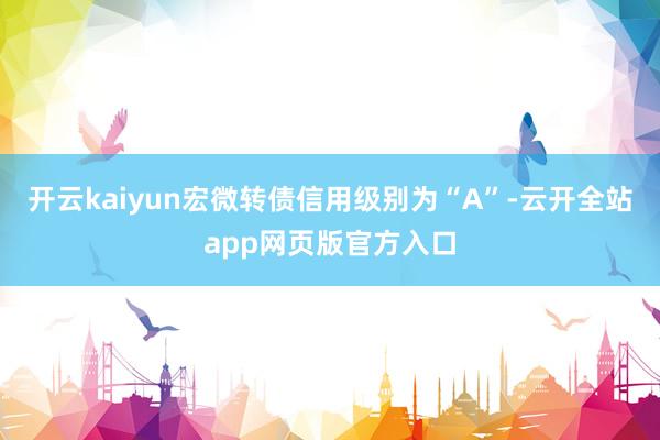 开云kaiyun宏微转债信用级别为“A”-云开全站app网页版官方入口