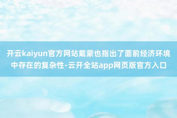 开云kaiyun官方网站戴蒙也指出了面前经济环境中存在的复杂性-云开全站app网页版官方入口