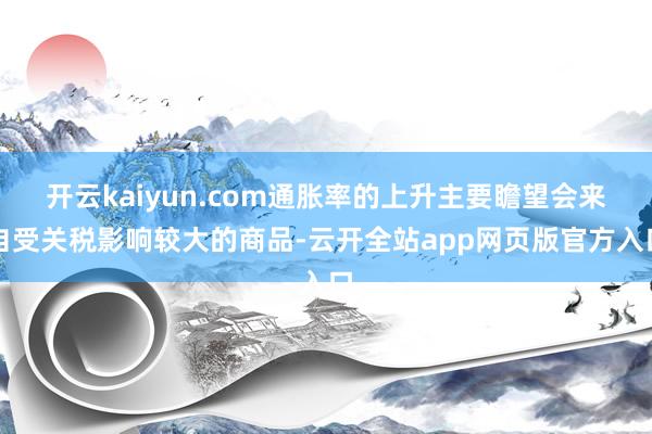 开云kaiyun.com通胀率的上升主要瞻望会来自受关税影响较大的商品-云开全站app网页版官方入口