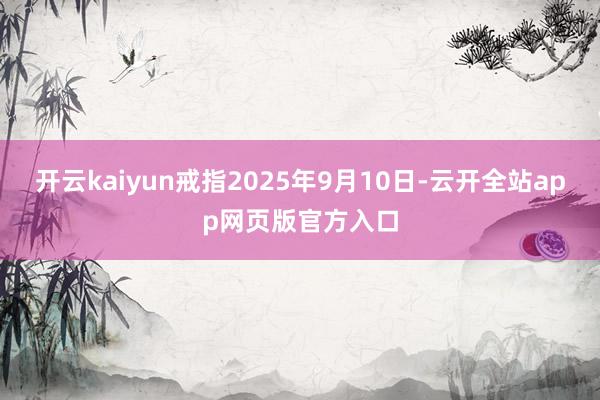 开云kaiyun戒指2025年9月10日-云开全站app网页版官方入口