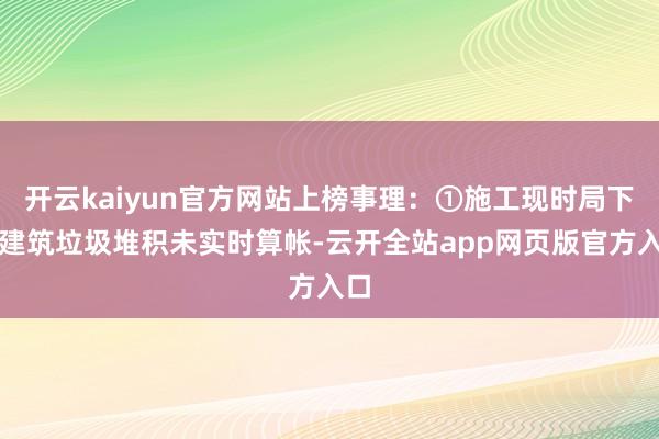 开云kaiyun官方网站上榜事理:①施工现时局下室建筑垃圾堆积未实时算帐-云开全站app网页版官方入口