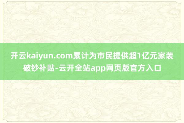 开云kaiyun.com累计为市民提供超1亿元家装破钞补贴-云开全站app网页版官方入口