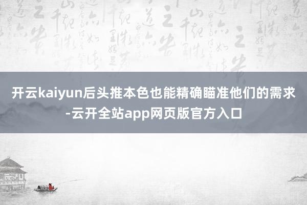 开云kaiyun后头推本色也能精确瞄准他们的需求-云开全站app网页版官方入口
