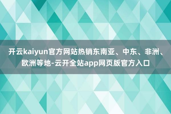 开云kaiyun官方网站热销东南亚、中东、非洲、欧洲等地-云开全站app网页版官方入口