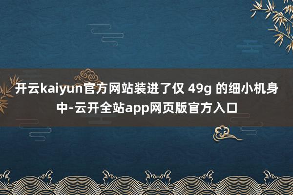 开云kaiyun官方网站装进了仅 49g 的细小机身中-云开全站app网页版官方入口
