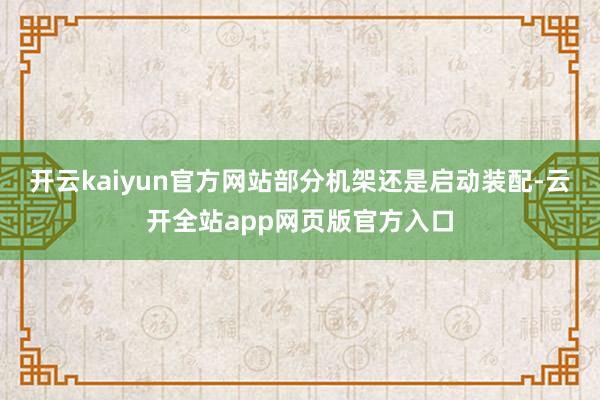开云kaiyun官方网站部分机架还是启动装配-云开全站app网页版官方入口