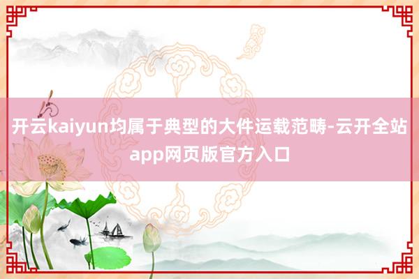 开云kaiyun均属于典型的大件运载范畴-云开全站app网页版官方入口