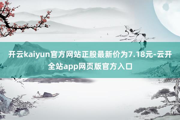 开云kaiyun官方网站正股最新价为7.18元-云开全站app网页版官方入口