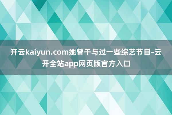 开云kaiyun.com她曾干与过一些综艺节目-云开全站app网页版官方入口