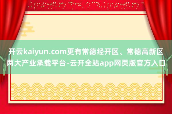 开云kaiyun.com更有常德经开区、常德高新区两大产业承载平台-云开全站app网页版官方入口