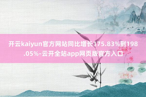 开云kaiyun官方网站同比增长175.83%到198.05%-云开全站app网页版官方入口