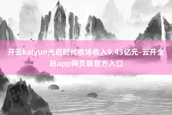 开云kaiyun光启时代收场收入9.43亿元-云开全站app网页版官方入口