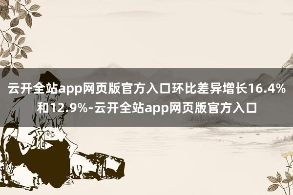 云开全站app网页版官方入口环比差异增长16.4%和12.9%-云开全站app网页版官方入口