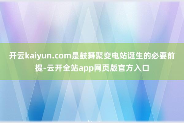 开云kaiyun.com是鼓舞聚变电站诞生的必要前提-云开全站app网页版官方入口
