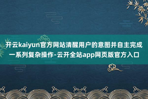 开云kaiyun官方网站清醒用户的意图并自主完成一系列复杂操作-云开全站app网页版官方入口
