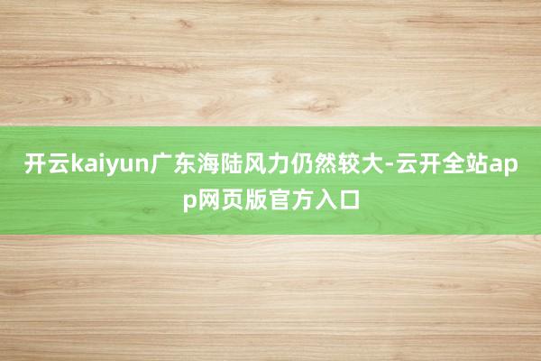 开云kaiyun广东海陆风力仍然较大-云开全站app网页版官方入口