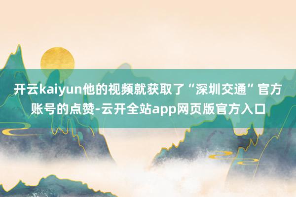 开云kaiyun他的视频就获取了“深圳交通”官方账号的点赞-云开全站app网页版官方入口