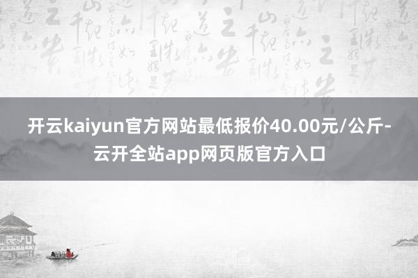 开云kaiyun官方网站最低报价40.00元/公斤-云开全站app网页版官方入口