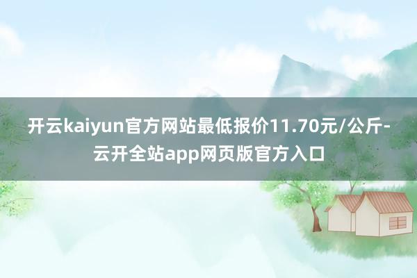 开云kaiyun官方网站最低报价11.70元/公斤-云开全站app网页版官方入口