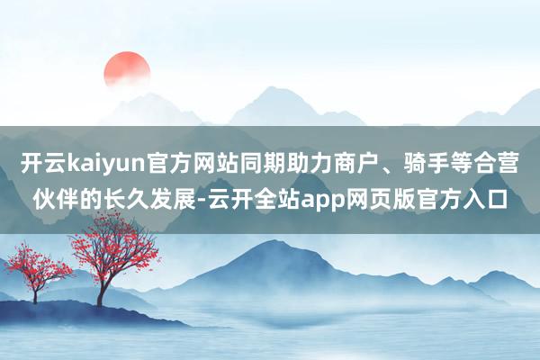 开云kaiyun官方网站同期助力商户、骑手等合营伙伴的长久发展-云开全站app网页版官方入口