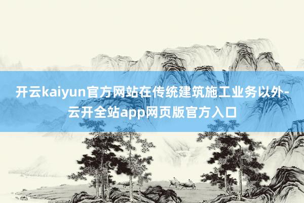 开云kaiyun官方网站在传统建筑施工业务以外-云开全站app网页版官方入口