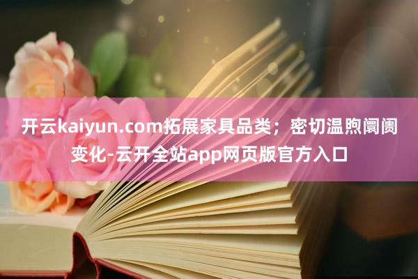 开云kaiyun.com拓展家具品类;密切温煦阛阓变化-云开全站app网页版官方入口