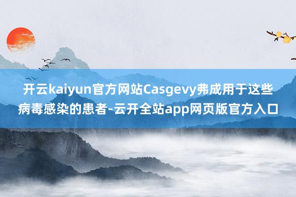 开云kaiyun官方网站Casgevy弗成用于这些病毒感染的患者-云开全站app网页版官方入口