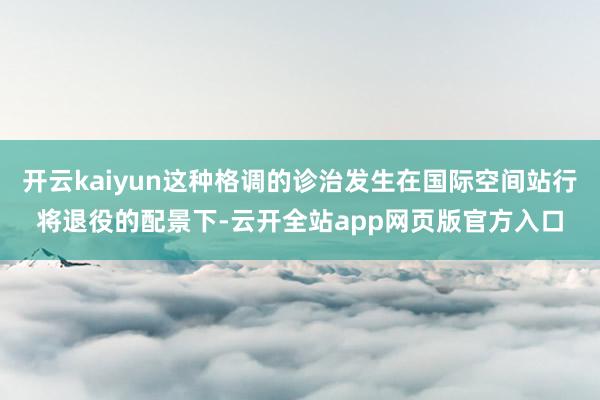 开云kaiyun这种格调的诊治发生在国际空间站行将退役的配景下-云开全站app网页版官方入口