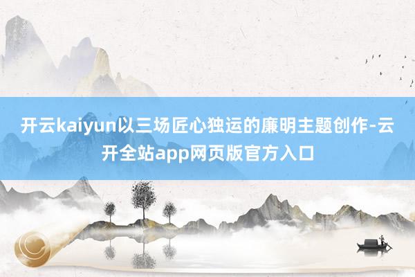 开云kaiyun以三场匠心独运的廉明主题创作-云开全站app网页版官方入口