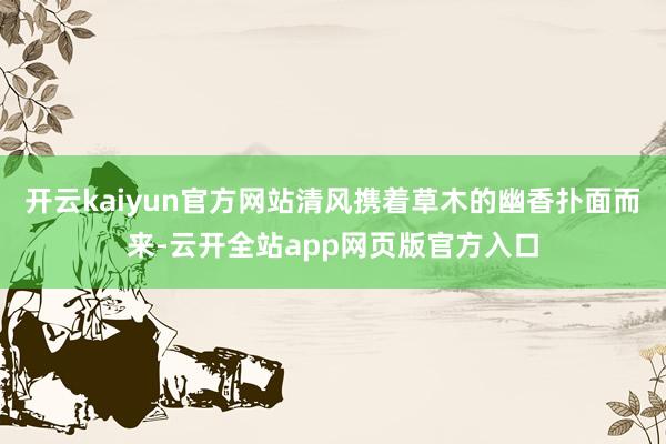 开云kaiyun官方网站清风携着草木的幽香扑面而来-云开全站app网页版官方入口