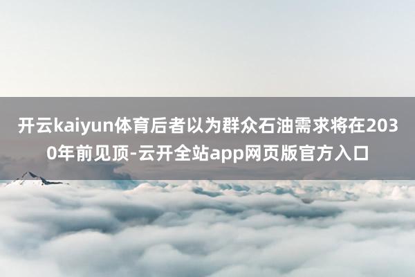 开云kaiyun体育后者以为群众石油需求将在2030年前见顶-云开全站app网页版官方入口