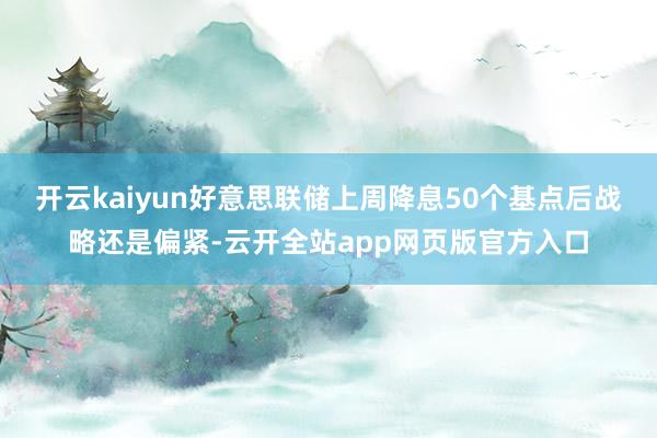 开云kaiyun好意思联储上周降息50个基点后战略还是偏紧-云开全站app网页版官方入口