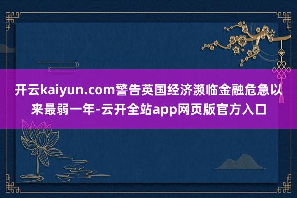 开云kaiyun.com警告英国经济濒临金融危急以来最弱一年-云开全站app网页版官方入口