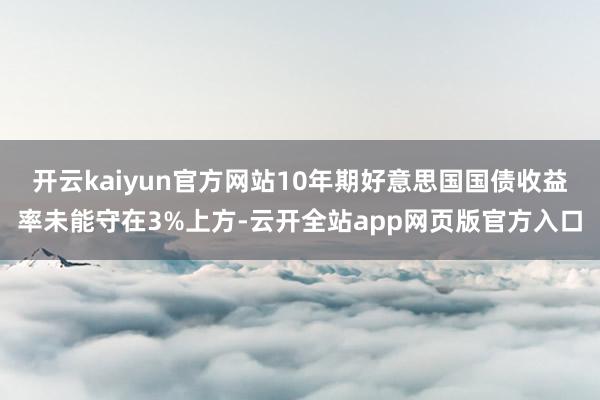 开云kaiyun官方网站10年期好意思国国债收益率未能守在3%上方-云开全站app网页版官方入口