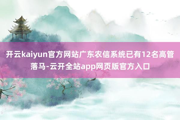 开云kaiyun官方网站广东农信系统已有12名高管落马-云开全站app网页版官方入口