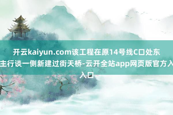 开云kaiyun.com该工程在原14号线C口处东谈主行谈一侧新建过街天桥-云开全站app网页版官方入口