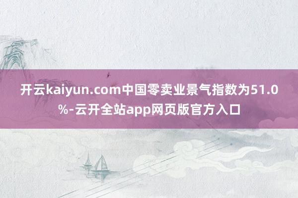 开云kaiyun.com中国零卖业景气指数为51.0%-云开全站app网页版官方入口