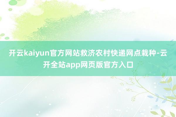 开云kaiyun官方网站救济农村快递网点栽种-云开全站app网页版官方入口