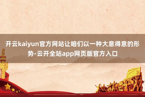 开云kaiyun官方网站让咱们以一种大意得意的形势-云开全站app网页版官方入口