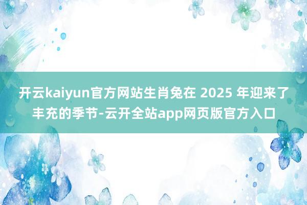 开云kaiyun官方网站生肖兔在 2025 年迎来了丰充的季节-云开全站app网页版官方入口