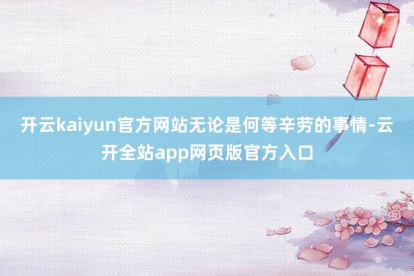 开云kaiyun官方网站无论是何等辛劳的事情-云开全站app网页版官方入口