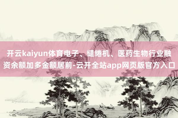 开云kaiyun体育电子、缱绻机、医药生物行业融资余额加多金额居前-云开全站app网页版官方入口
