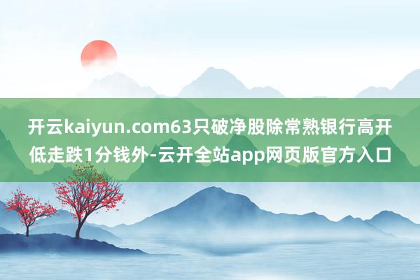 开云kaiyun.com63只破净股除常熟银行高开低走跌1分钱外-云开全站app网页版官方入口