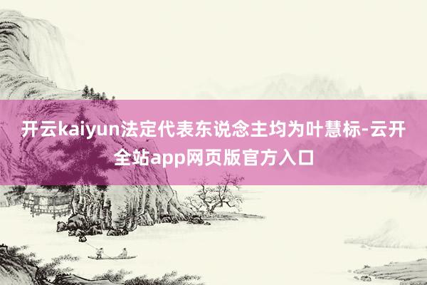 开云kaiyun法定代表东说念主均为叶慧标-云开全站app网页版官方入口