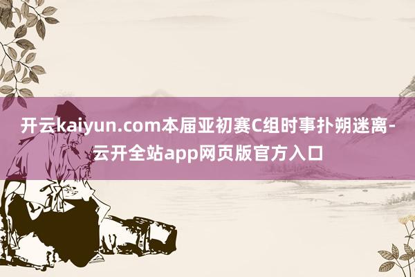 开云kaiyun.com本届亚初赛C组时事扑朔迷离-云开全站app网页版官方入口